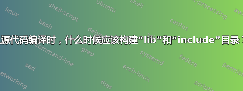 从源代码编译时，什么时候应该构建“lib”和“include”目录？