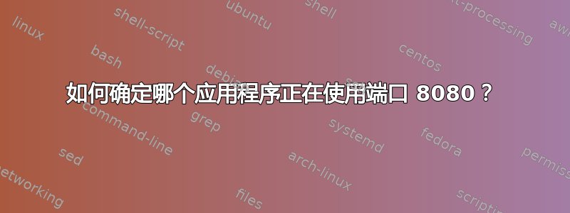 如何确定哪个应用程序正在使用端口 8080？