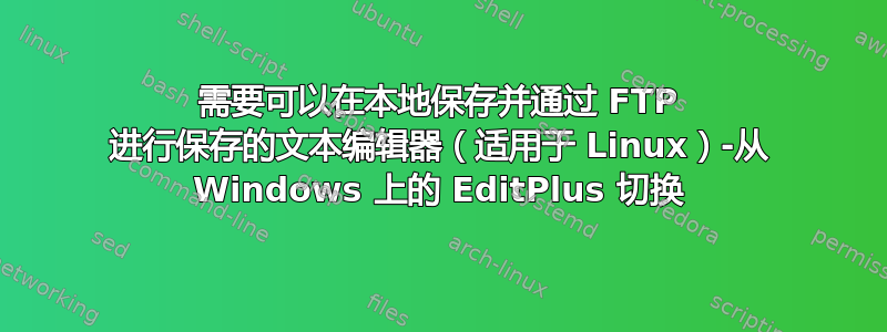 需要可以在本地保存并通过 FTP 进行保存的文本编辑器（适用于 Linux）-从 Windows 上的 EditPlus 切换