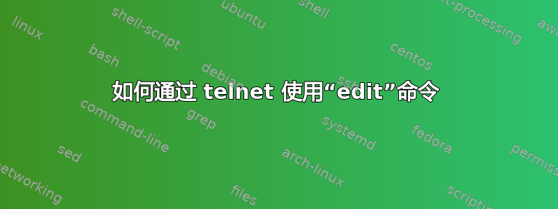 如何通过 telnet 使用“edit”命令