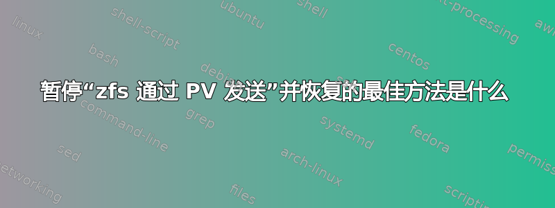 暂停“zfs 通过 PV 发送”并恢复的最佳方法是什么