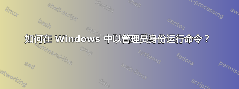 如何在 Windows 中以管理员身份运行命令？