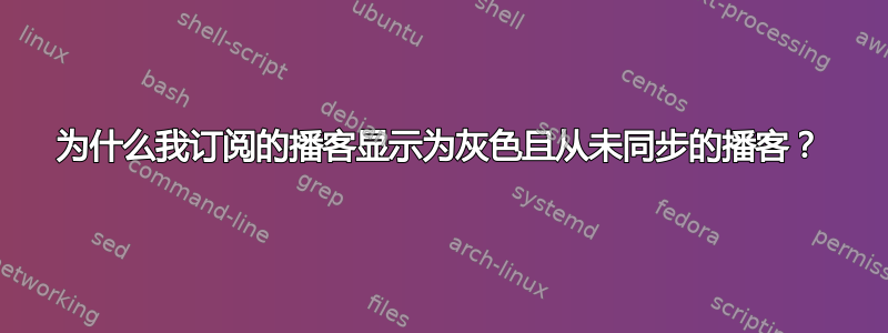 为什么我订阅的播客显示为灰色且从未同步的播客？