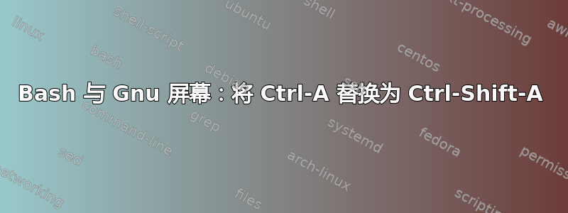 Bash 与 Gnu 屏幕：将 Ctrl-A 替换为 Ctrl-Shift-A