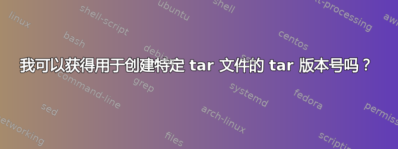 我可以获得用于创建特定 tar 文件的 tar 版本号吗？