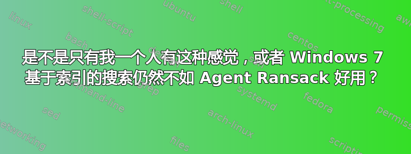 是不是只有我一个人有这种感觉，或者 Windows 7 基于索引的搜索仍然不如 Agent Ransack 好用？