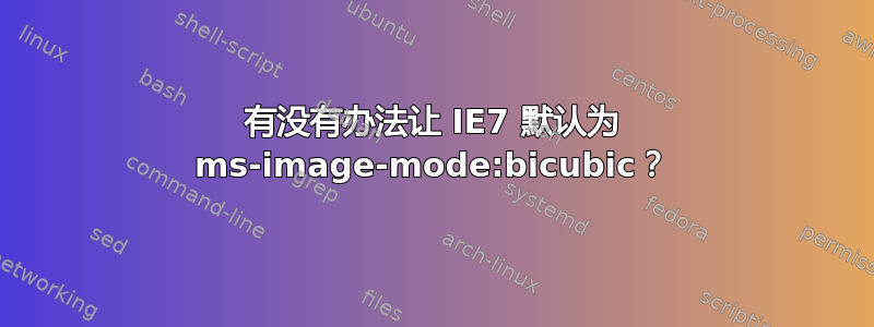 有没有办法让 IE7 默认为 ms-image-mode:bicubic？