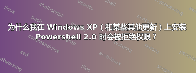 为什么我在 Windows XP（和某些其他更新）上安装 Powershell 2.0 时会被拒绝权限？