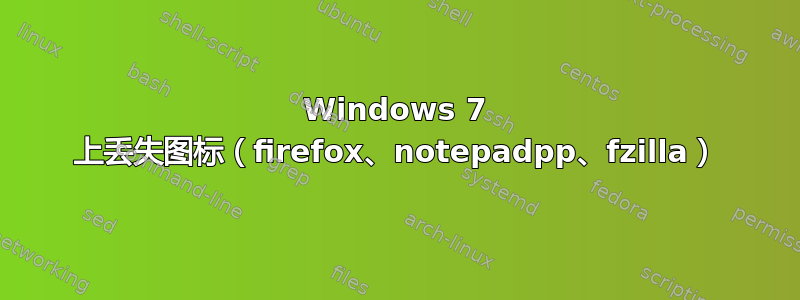 Windows 7 上丢失图标（firefox、notepadpp、fzilla）