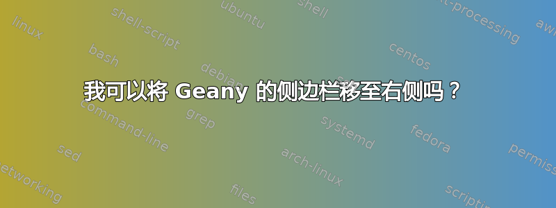 我可以将 Geany 的侧边栏移至右侧吗？