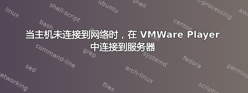 当主机未连接到网络时，在 VMWare Player 中连接到服务器