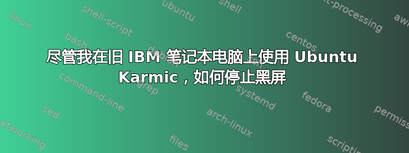 尽管我在旧 IBM 笔记本电脑上使用 Ubuntu Karmic，如何停止黑屏