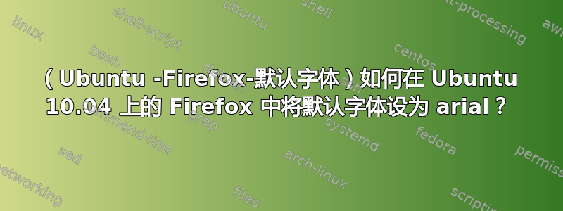 （Ubuntu -Firefox-默认字体）如何在 Ubuntu 10.04 上的 Firefox 中将默认字体设为 arial？