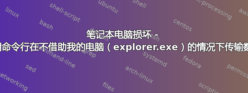 笔记本电脑损坏 - 使用命令行在不借助我的电脑（explorer.exe）的情况下传输数据