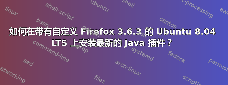 如何在带有自定义 Firefox 3.6.3 的 Ubuntu 8.04 LTS 上安装最新的 Java 插件？