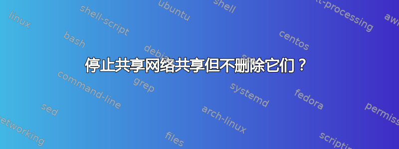 停止共享网络共享但不删除它们？