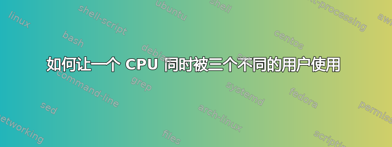 如何让一个 CPU 同时被三个不同的用户使用