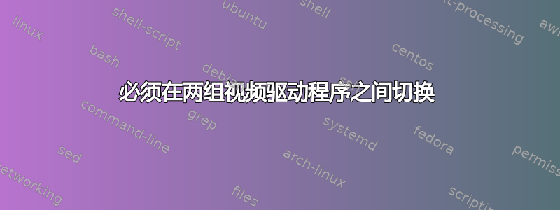 必须在两组视频驱动程序之间切换