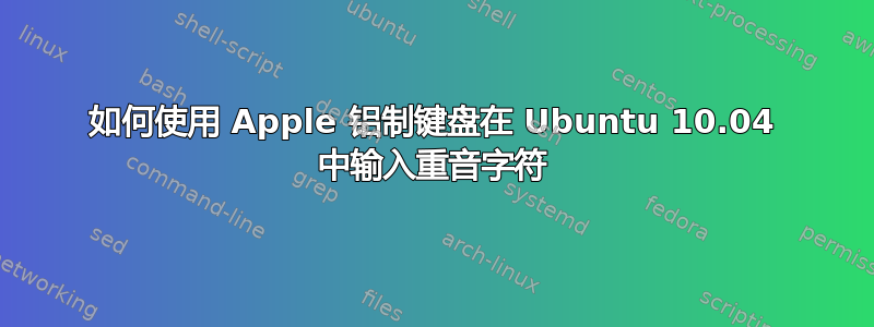 如何使用 Apple 铝制键盘在 Ubuntu 10.04 中输入重音字符