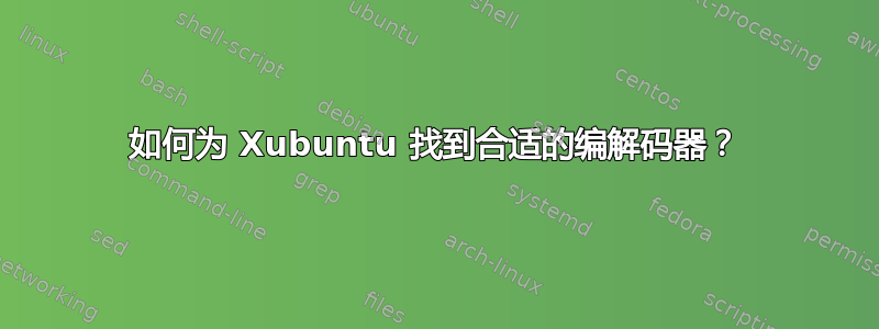 如何为 Xubuntu 找到合适的编解码器？