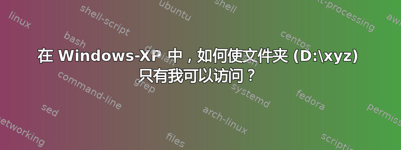 在 Windows-XP 中，如何使文件夹 (D:\xyz) 只有我可以访问？