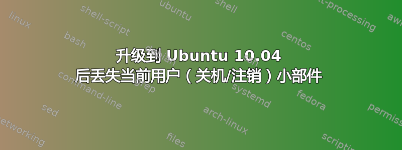 升级到 Ubuntu 10.04 后丢失当前用户（关机/注销）小部件