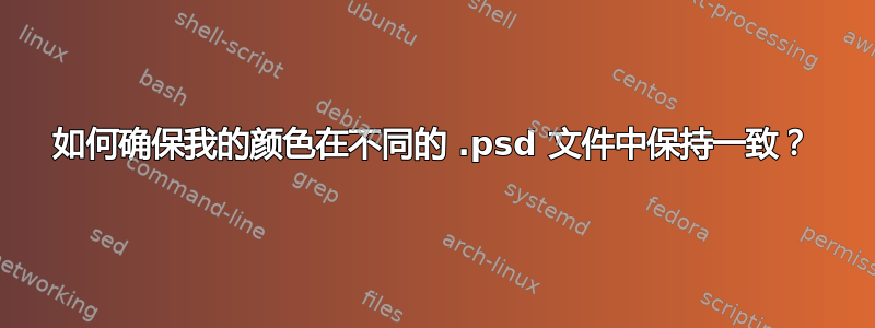 如何确保我的颜色在不同的 .psd 文件中保持一致？