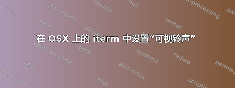 在 OSX 上的 iterm 中设置“可视铃声”