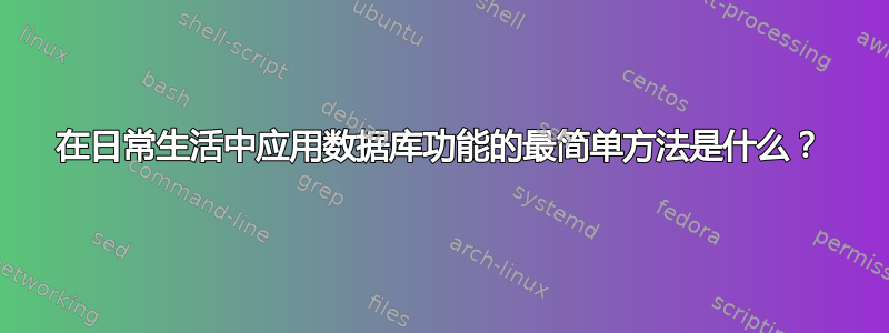 在日常生活中应用数据库功能的最简单方法是什么？