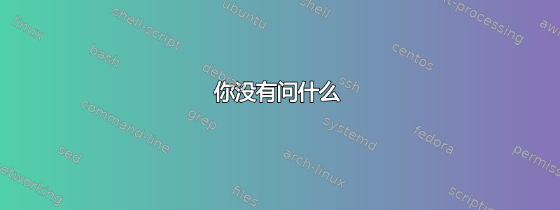 你没有问什么