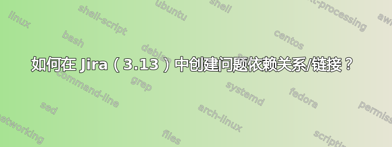 如何在 Jira（3.13）中创建问题依赖关系/链接？