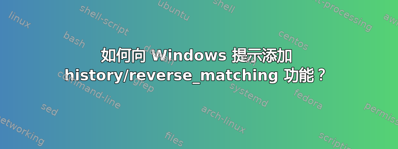 如何向 Windows 提示添加 history/reverse_matching 功能？