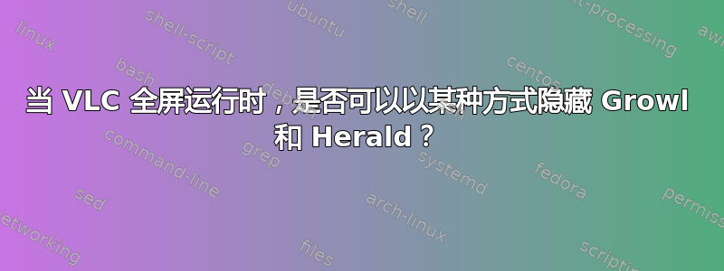 当 VLC 全屏运行时，是否可以以某种方式隐藏 Growl 和 Herald？