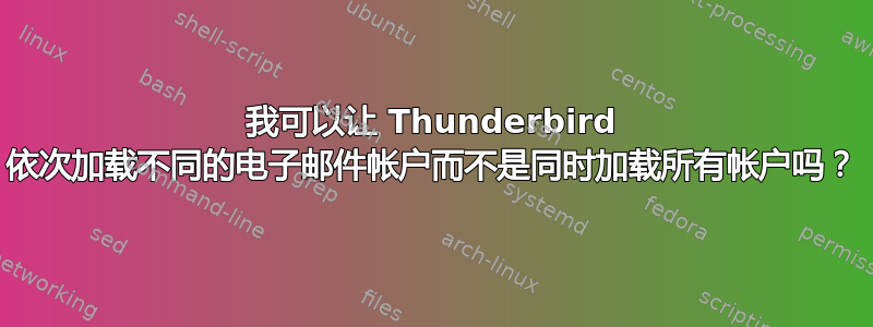 我可以让 Thunderbird 依次加载不同的电子邮件帐户而不是同时加载所有帐户吗？