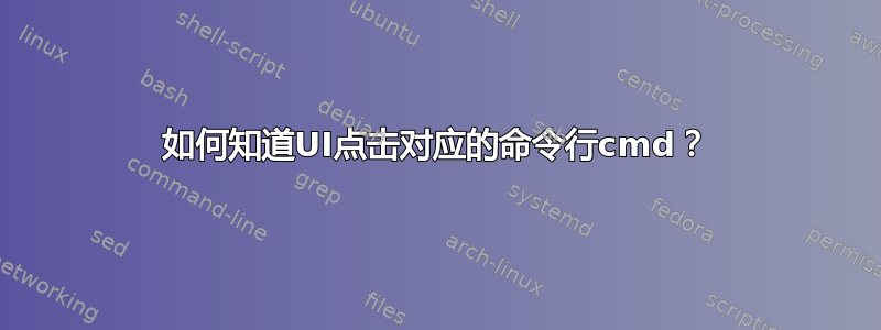 如何知道UI点击对应的命令行cmd？