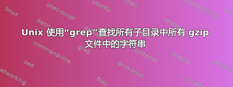 Unix 使用“grep”查找所有子目录中所有 gzip 文件中的字符串