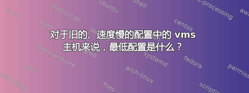 对于旧的、速度慢的配置中的 vms 主机来说，最低配置是什么？