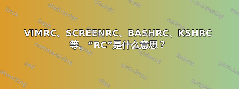 VIMRC、SCREENRC、BASHRC、KSHRC 等。“RC”是什么意思？