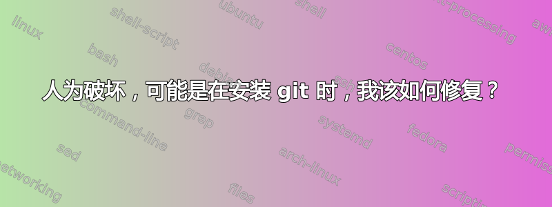 人为破坏，可能是在安装 git 时，我该如何修复？