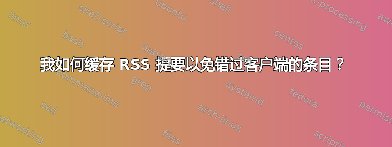 我如何缓存 RSS 提要以免错过客户端的条目？