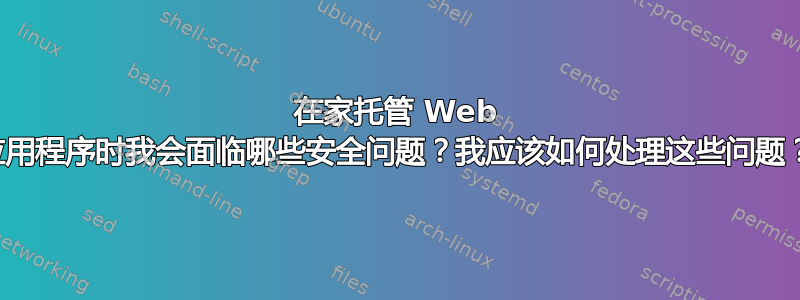 在家托管 Web 应用程序时我会面临哪些安全问题？我应该如何处理这些问题？