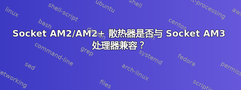 Socket AM2/AM2+ 散热器是否与 Socket AM3 处理器兼容？