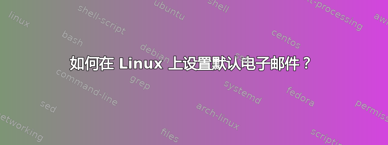 如何在 Linux 上设置默认电子邮件？