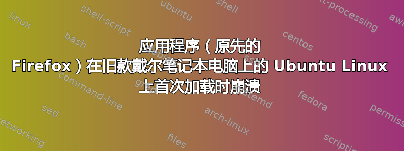 应用程序（原先的 Firefox）在旧款戴尔笔记本电脑上的 Ubuntu Linux 上首次加载时崩溃