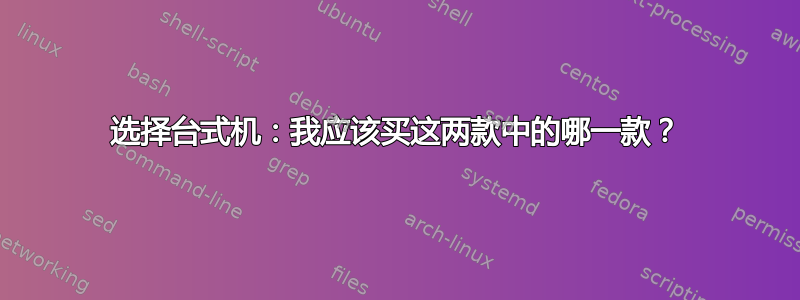 选择台式机：我应该买这两款中的哪一款？