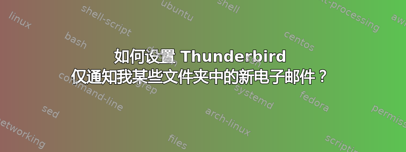 如何设置 Thunderbird 仅通知我某些文件夹中的新电子邮件？