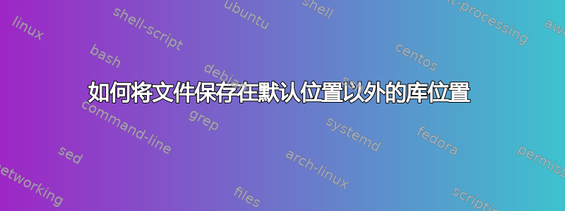 如何将文件保存在默认位置以外的库位置