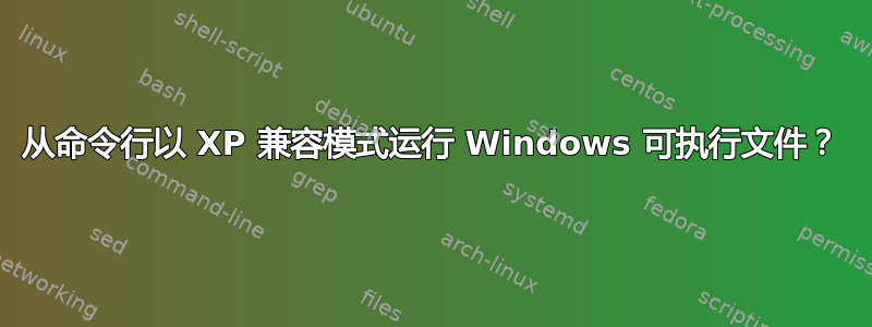 从命令行以 XP 兼容模式运行 Windows 可执行文件？