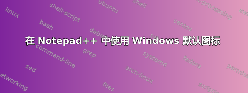 在 Notepad++ 中使用 Windows 默认图标