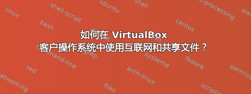 如何在 VirtualBox 客户操作系统中使用互联网和共享文件？